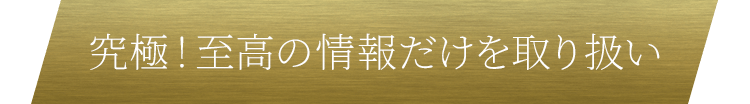 究極！至高の情報だけを取り扱い